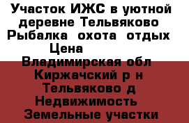 Участок ИЖС в уютной деревне Тельвяково. Рыбалка, охота, отдых › Цена ­ 30 000 - Владимирская обл., Киржачский р-н, Тельвяково д. Недвижимость » Земельные участки продажа   